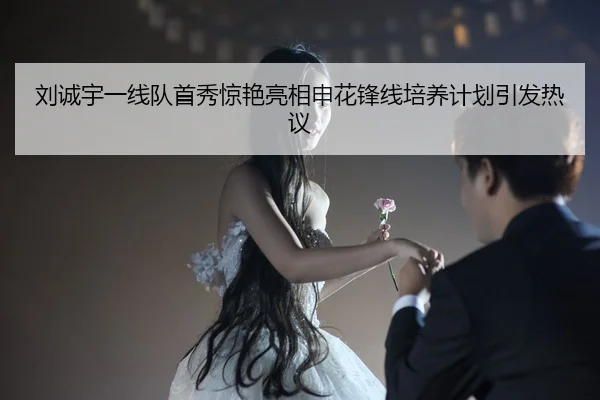 刘诚宇一线队首秀惊艳亮相申花锋线培养计划引发热议
