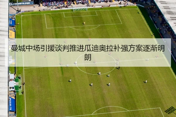 曼城中场引援谈判推进瓜迪奥拉补强方案逐渐明朗
