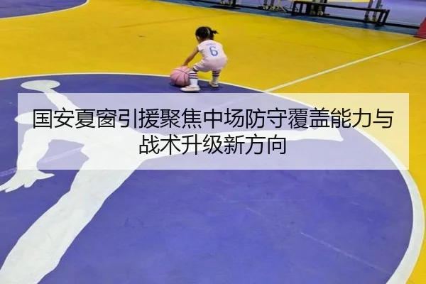 国安夏窗引援聚焦中场防守覆盖能力与战术升级新方向